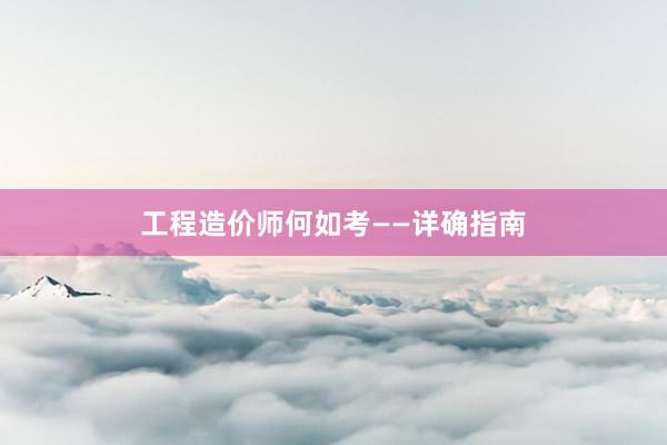工程造价师何如考——详确指南