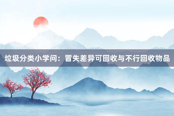垃圾分类小学问：冒失差异可回收与不行回收物品
