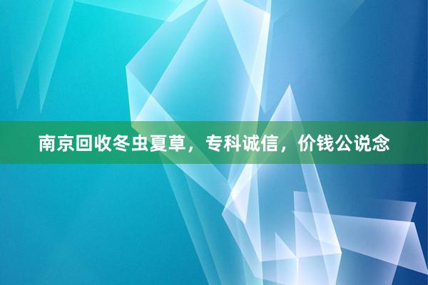 南京回收冬虫夏草，专科诚信，价钱公说念