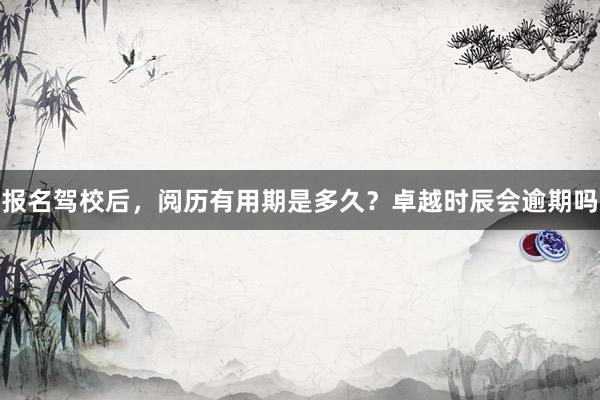 报名驾校后，阅历有用期是多久？卓越时辰会逾期吗
