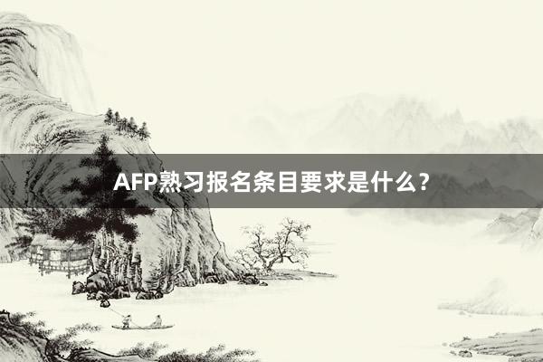 AFP熟习报名条目要求是什么？